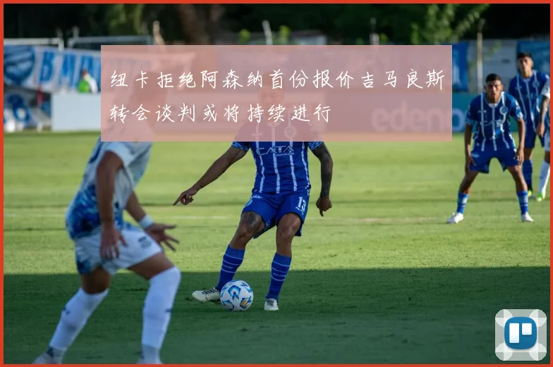 纽卡拒绝阿森纳首份报价吉马良斯转会谈判或将持续进行