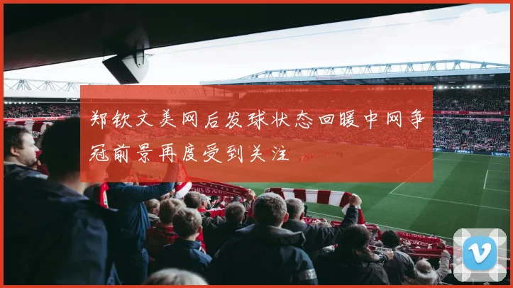 郑钦文美网后发球状态回暖中网争冠前景再度受到关注