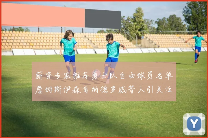薪资专家推荐勇士队自由球员名单詹姆斯伊森肯纳德罗威等人引关注