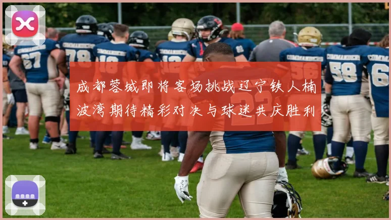 成都蓉城即将客场挑战辽宁铁人楠波湾期待精彩对决与球迷共庆胜利