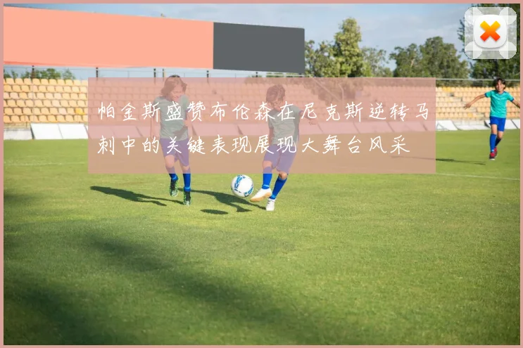 帕金斯盛赞布伦森在尼克斯逆转马刺中的关键表现展现大舞台风采