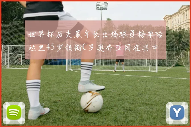 世界杯历史最年长出场球员榜单哈达里45岁领衔C罗奥乔亚同在其中