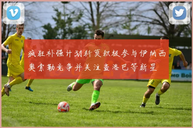 疯狂补强计划科莫积极参与伊纳西奥索勒竞争并关注查洛巴等新星