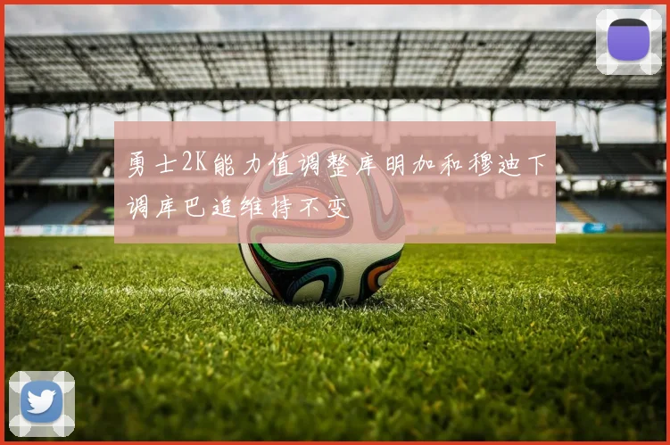 勇士2K能力值调整库明加和穆迪下调库巴追维持不变