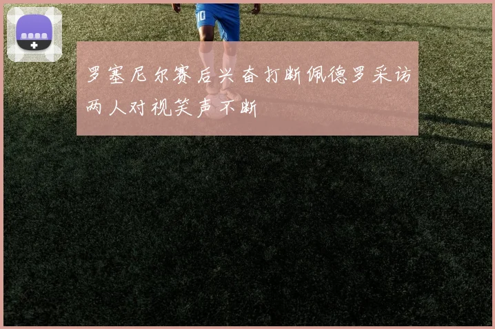 罗塞尼尔赛后兴奋打断佩德罗采访两人对视笑声不断