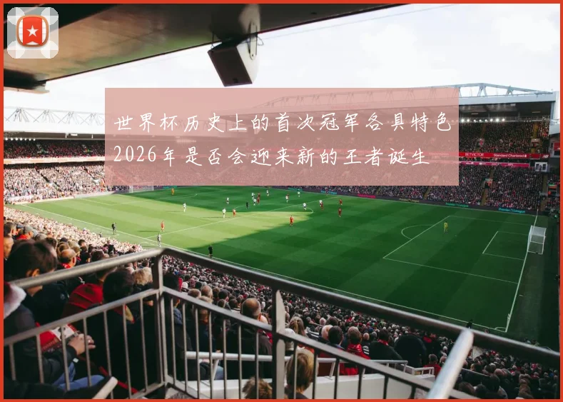 世界杯历史上的首次冠军各具特色2026年是否会迎来新的王者诞生