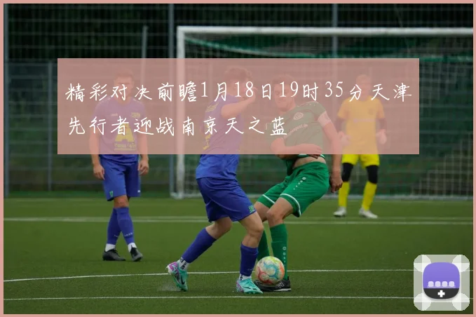 精彩对决前瞻1月18日19时35分天津先行者迎战南京天之蓝