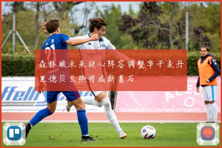 森林狼未来核心阵容调整华子麦丹里德贝兰热将成新基石