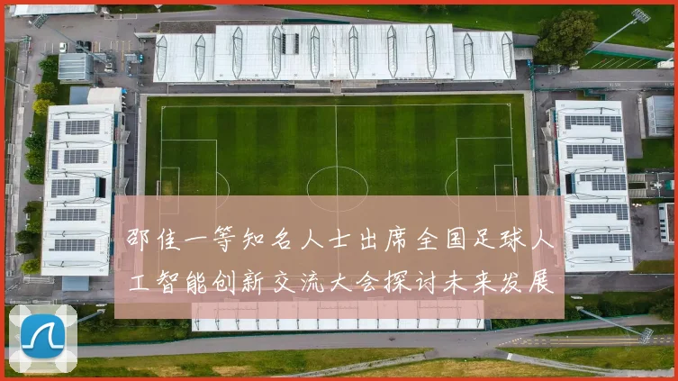 邵佳一等知名人士出席全国足球人工智能创新交流大会探讨未来发展方向