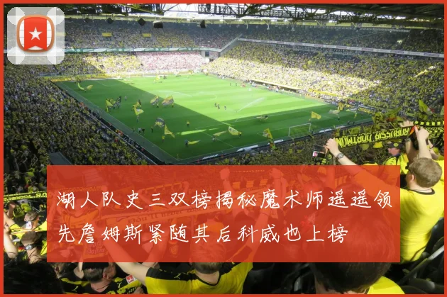 湖人队史三双榜揭秘魔术师遥遥领先詹姆斯紧随其后科威也上榜