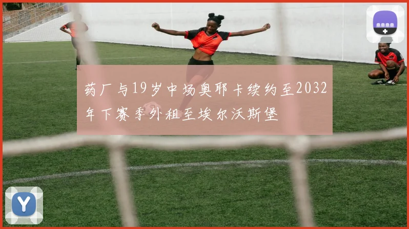 药厂与19岁中场奥耶卡续约至2032年下赛季外租至埃尔沃斯堡