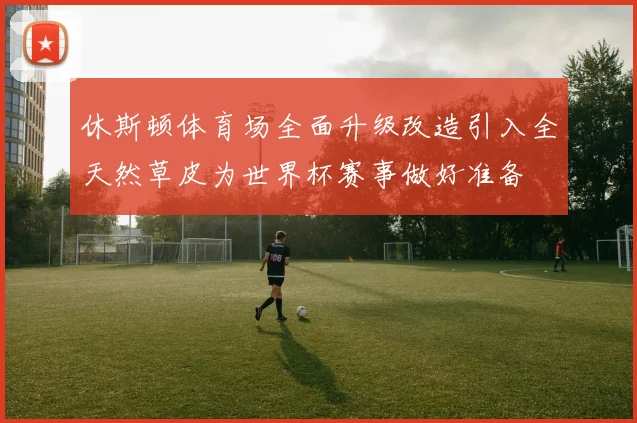 休斯顿体育场全面升级改造引入全天然草皮为世界杯赛事做好准备