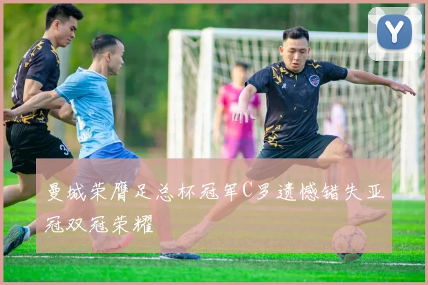 曼城荣膺足总杯冠军C罗遗憾错失亚冠双冠荣耀