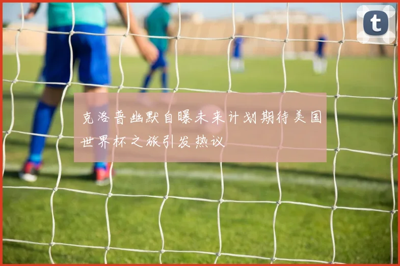 克洛普幽默自曝未来计划期待美国世界杯之旅引发热议