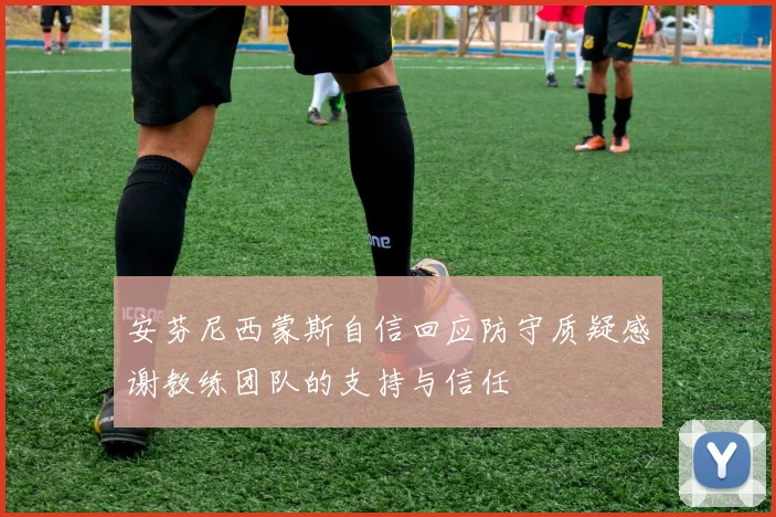 安芬尼西蒙斯自信回应防守质疑感谢教练团队的支持与信任