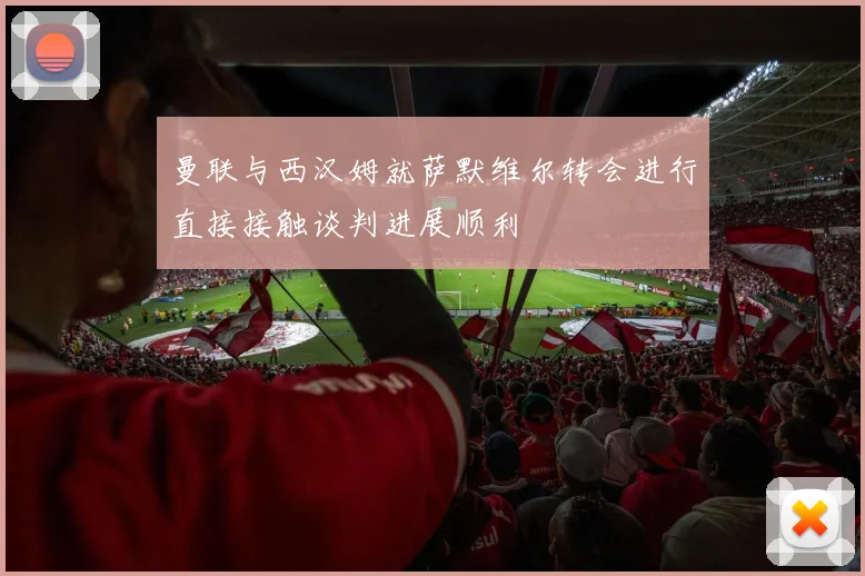 曼联与西汉姆就萨默维尔转会进行直接接触谈判进展顺利
