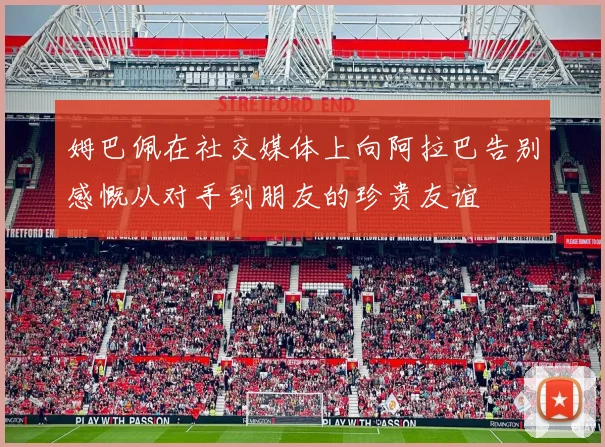 姆巴佩在社交媒体上向阿拉巴告别感慨从对手到朋友的珍贵友谊