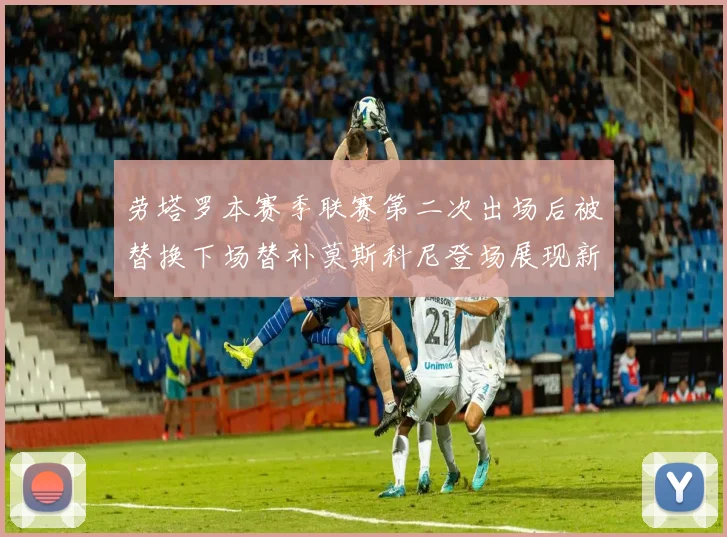 劳塔罗本赛季联赛第二次出场后被替换下场替补莫斯科尼登场展现新机会