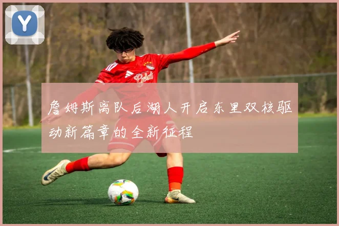 詹姆斯离队后湖人开启东里双核驱动新篇章的全新征程