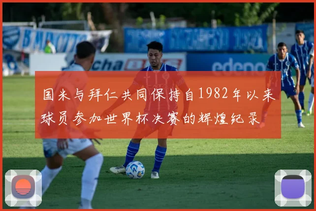 国米与拜仁共同保持自1982年以来球员参加世界杯决赛的辉煌纪录
