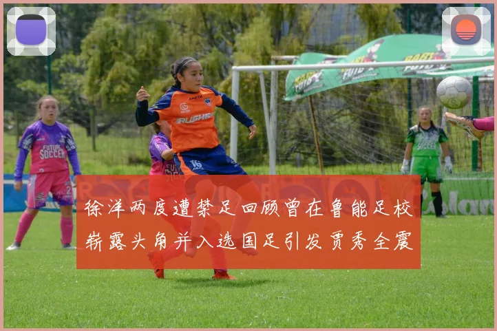 徐洋两度遭禁足回顾曾在鲁能足校崭露头角并入选国足引发贾秀全震惊