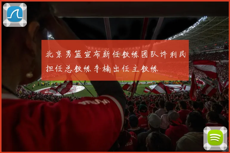 北京男篮宣布新任教练团队许利民担任总教练李楠出任主教练