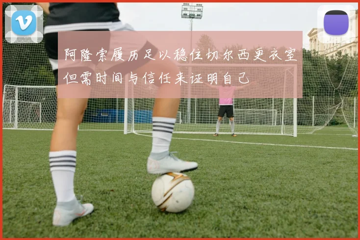 阿隆索履历足以稳住切尔西更衣室但需时间与信任来证明自己
